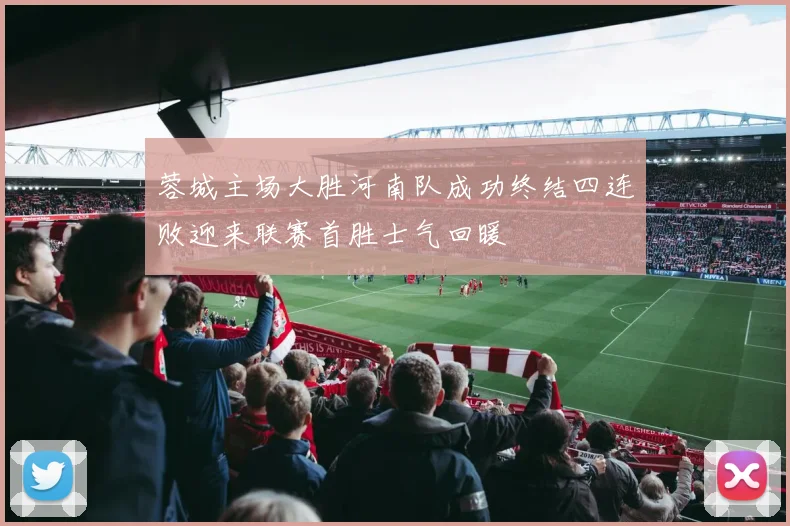 蓉城主场大胜河南队成功终结四连败迎来联赛首胜士气回暖