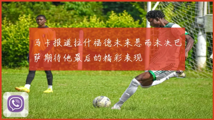 马卡报道拉什福德未来悬而未决巴萨期待他最后的精彩表现