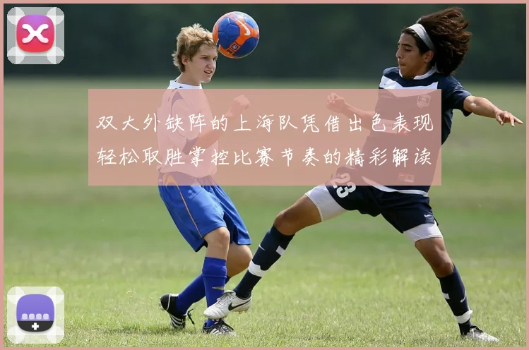 双大外缺阵的上海队凭借出色表现轻松取胜掌控比赛节奏的精彩解读