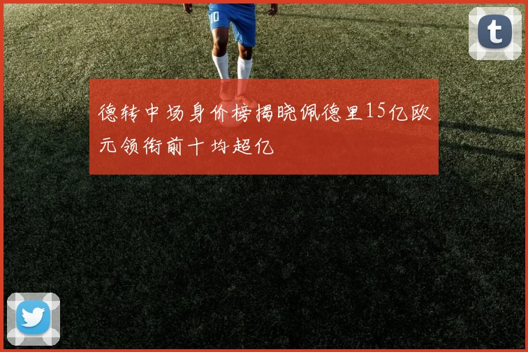 德转中场身价榜揭晓佩德里15亿欧元领衔前十均超亿