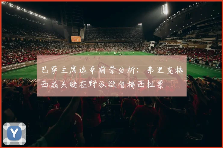 巴萨主席选举前景分析：弗里克梅西成关键在野派欲借梅西拉票