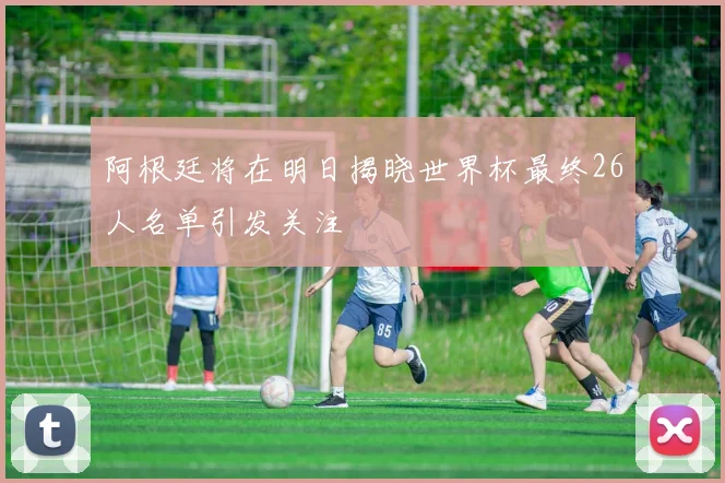 阿根廷将在明日揭晓世界杯最终26人名单引发关注