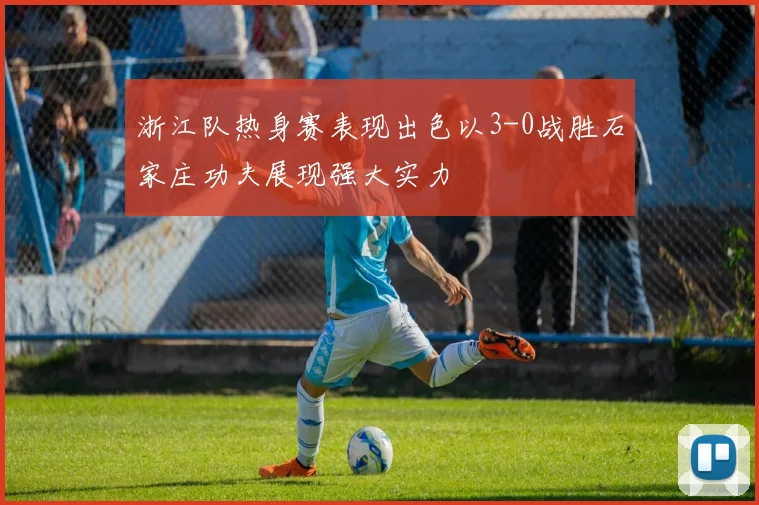 浙江队热身赛表现出色以3-0战胜石家庄功夫展现强大实力