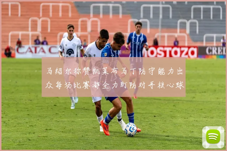 马绍尔称赞凯莱布马丁防守能力出众每场比赛都全力盯防对手核心球员