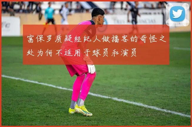 富保罗质疑经纪人做播客的奇怪之处为何不适用于球员和演员
